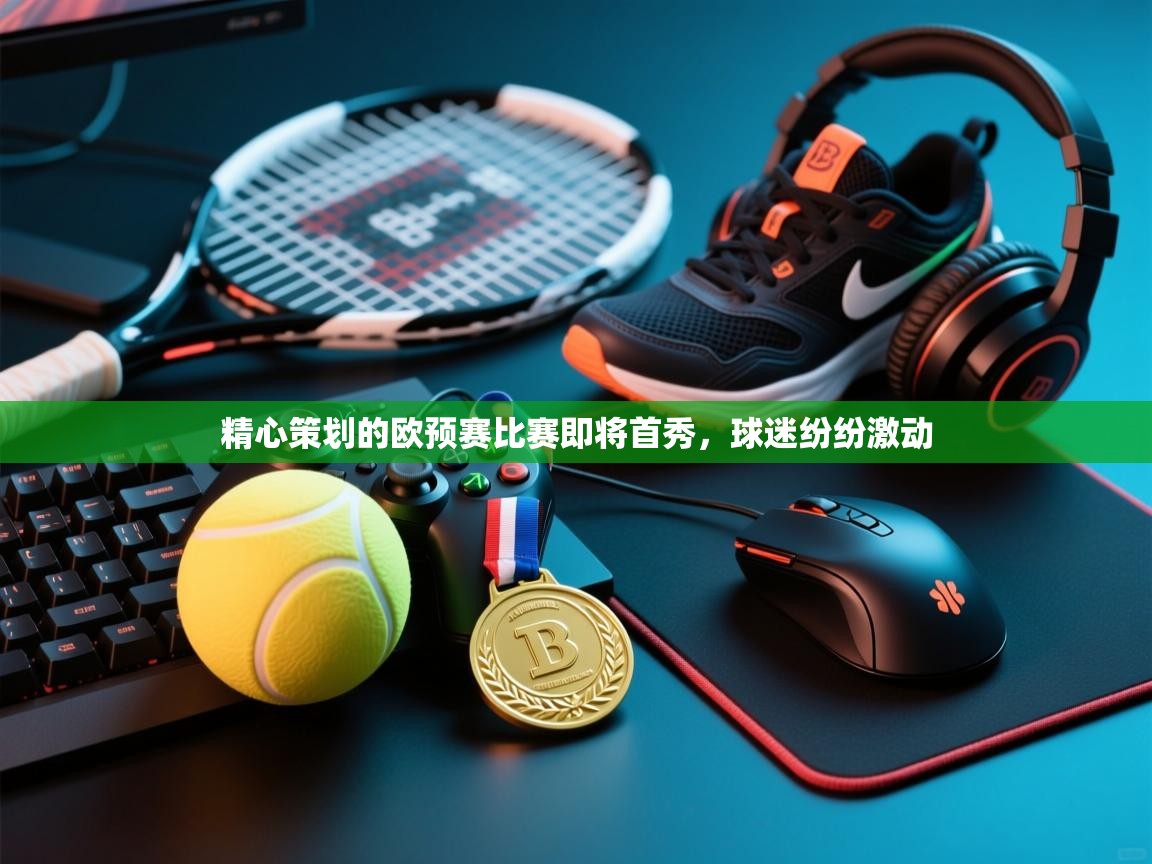 开云kaiyun体育app入口登录官网-精心策划的欧预赛比赛即将首秀，球迷纷纷激动  第1张