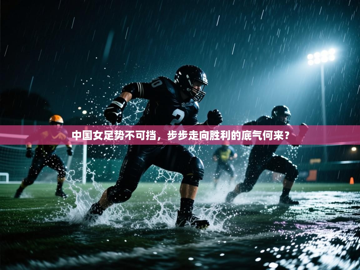 开云体育消息订阅关闭-中国女足势不可挡，步步走向胜利的底气何来？  第2张